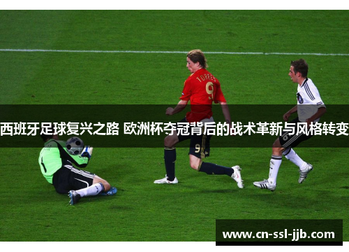 西班牙足球复兴之路 欧洲杯夺冠背后的战术革新与风格转变