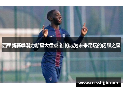 西甲新赛季潜力新星大盘点 谁将成为未来足坛的闪耀之星