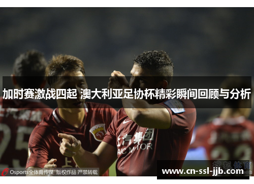 加时赛激战四起 澳大利亚足协杯精彩瞬间回顾与分析