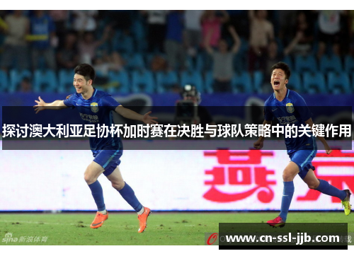 探讨澳大利亚足协杯加时赛在决胜与球队策略中的关键作用