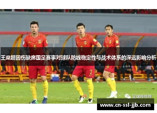 王燊超因伤缺席国足赛事对球队防线稳定性与战术体系的深远影响分析