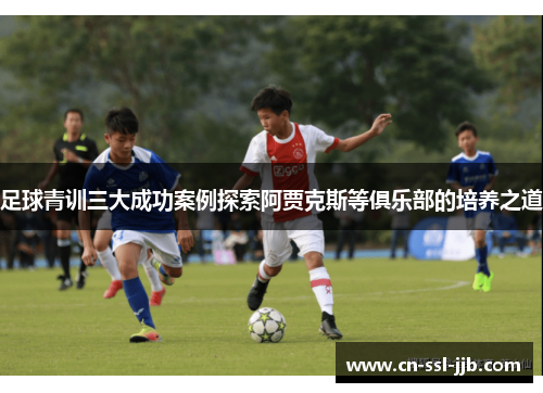 足球青训三大成功案例探索阿贾克斯等俱乐部的培养之道 足球青训三大成功案例探索阿贾克斯等俱乐部的培养之道