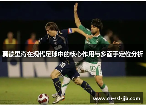 莫德里奇在现代足球中的核心作用与多面手定位分析 莫德里奇在现代足球中的核心作用与多面手定位分析
