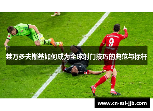 莱万多夫斯基如何成为全球射门技巧的典范与标杆 莱万多夫斯基如何成为全球射门技巧的典范与标杆