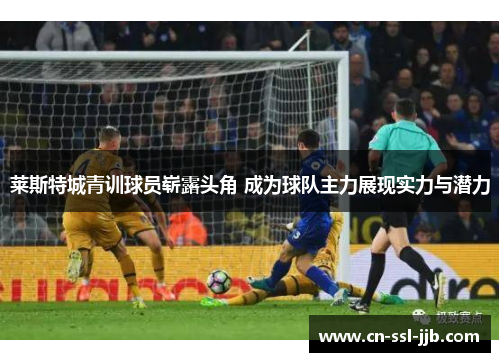 莱斯特城青训球员崭露头角 成为球队主力展现实力与潜力 莱斯特城青训球员崭露头角 成为球队主力展现实力与潜力