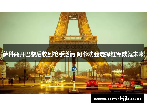 萨科离开巴黎后收到枪手邀请 阿爷劝我选择红军成就未来 萨科离开巴黎后收到枪手邀请 阿爷劝我选择红军成就未来
