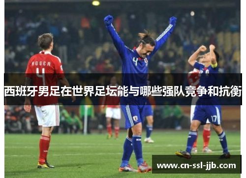 西班牙男足在世界足坛能与哪些强队竞争和抗衡 西班牙男足在世界足坛能与哪些强队竞争和抗衡