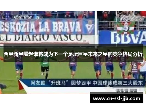 西甲新星崛起谁将成为下一个足坛巨星未来之星的竞争格局分析 西甲新星崛起谁将成为下一个足坛巨星未来之星的竞争格局分析
