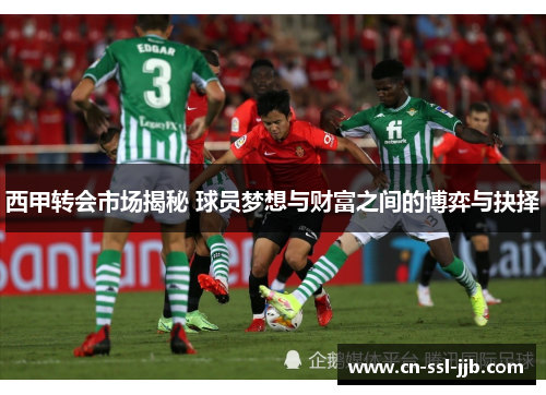 西甲转会市场揭秘 球员梦想与财富之间的博弈与抉择 西甲转会市场揭秘 球员梦想与财富之间的博弈与抉择