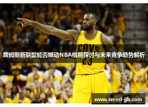 詹姆斯新联盟能否撼动NBA格局探讨与未来竞争趋势解析 詹姆斯新联盟能否撼动NBA格局探讨与未来竞争趋势解析