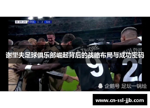 谢里夫足球俱乐部崛起背后的战略布局与成功密码 谢里夫足球俱乐部崛起背后的战略布局与成功密码