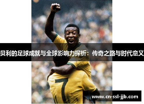 贝利的足球成就与全球影响力探析：传奇之路与时代意义
