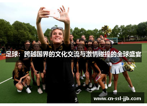 足球:跨越国界的文化交流与激情碰撞的全球盛宴 足球:跨越国界的文化交流与激情碰撞的全球盛宴