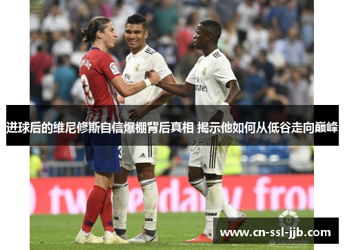 进球后的维尼修斯自信爆棚背后真相 揭示他如何从低谷走向巅峰 进球后的维尼修斯自信爆棚背后真相 揭示他如何从低谷走向巅峰