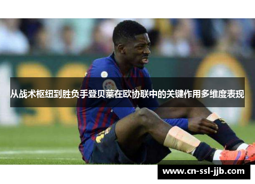 从战术枢纽到胜负手登贝莱在欧协联中的关键作用多维度表现