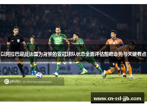 以阿拉巴迎战法国为背景的亚冠球队状态全面评估前瞻走势与关键看点