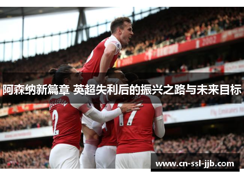 阿森纳新篇章 英超失利后的振兴之路与未来目标 阿森纳新篇章 英超失利后的振兴之路与未来目标