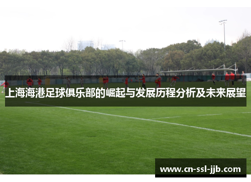 上海海港足球俱乐部的崛起与发展历程分析及未来展望 上海海港足球俱乐部的崛起与发展历程分析及未来展望