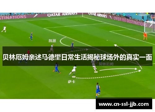 贝林厄姆亲述马德里日常生活揭秘球场外的真实一面 贝林厄姆亲述马德里日常生活揭秘球场外的真实一面