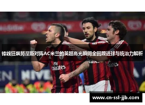 锋线狂飙努涅斯对阵AC米兰的英超高光瞬间全回顾进球与统治力解析 锋线狂飙努涅斯对阵AC米兰的英超高光瞬间全回顾进球与统治力解析