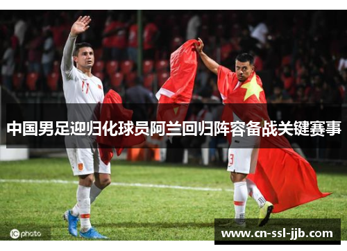 中国男足迎归化球员阿兰回归阵容备战关键赛事 中国男足迎归化球员阿兰回归阵容备战关键赛事