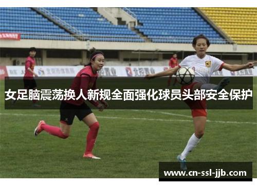 女足脑震荡换人新规全面强化球员头部安全保护 女足脑震荡换人新规全面强化球员头部安全保护